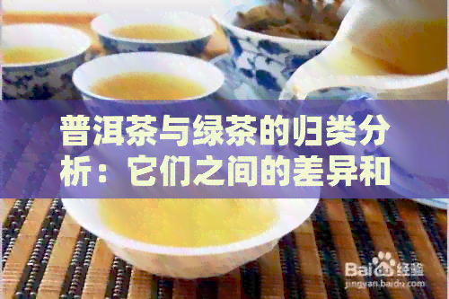 普洱茶与绿茶的归类分析：它们之间的差异和相似性