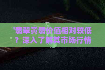 '翡翠黄翡价值相对较低？深入了解其市场行情与影响因素'