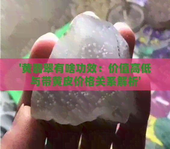 '黄翡翠有啥功效：价值高低与带黄皮价格关系解析'