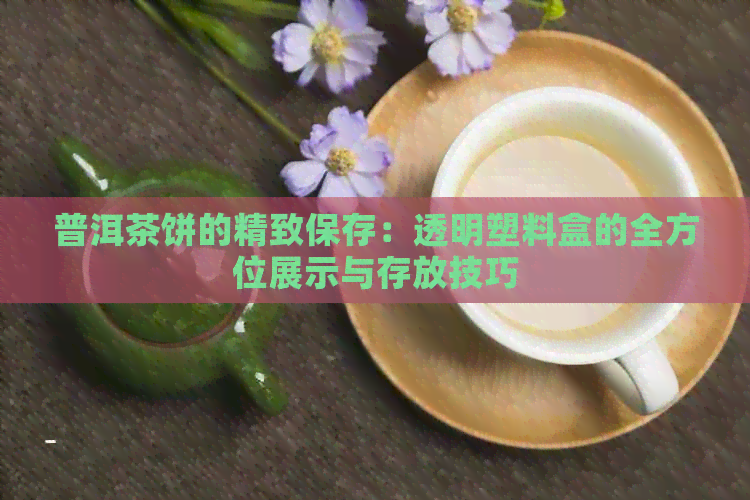 普洱茶饼的精致保存：透明塑料盒的全方位展示与存放技巧