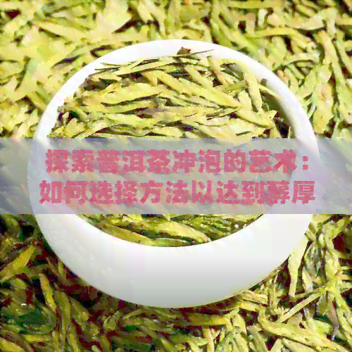 探索普洱茶冲泡的艺术：如何选择方法以达到醇厚口感