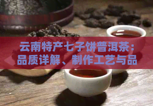 云南特产七子饼普洱茶：品质详解、制作工艺与品饮方法，一次了解全部信息！