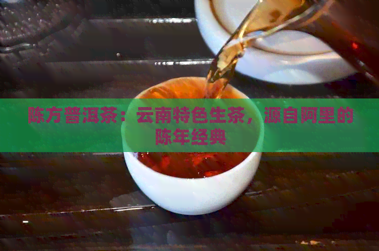 陈方普洱茶：云南特色生茶，源自阿里的陈年经典