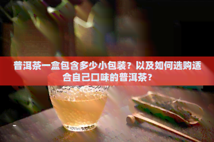 普洱茶一盒包含多少小包装？以及如何选购适合自己口味的普洱茶？