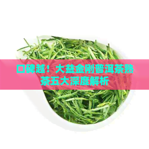 口碑越！大益金刚普洱茶熟茶五大深度解析