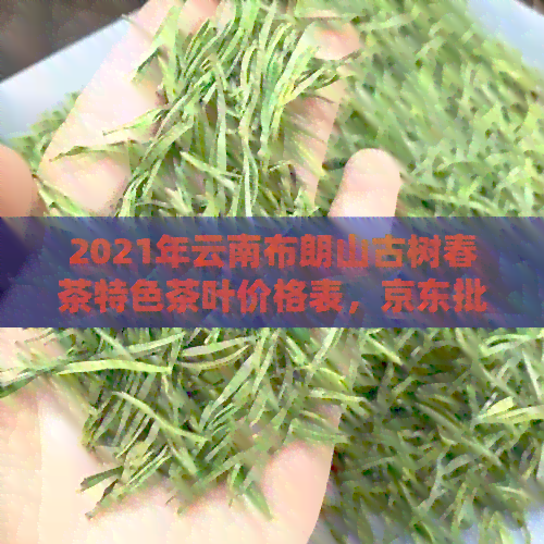 2021年云南布朗山古树春茶特色茶叶价格表，京东批发采购指南