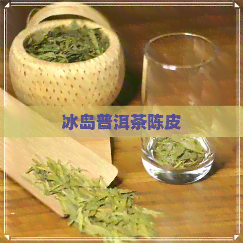 冰岛普洱茶陈皮