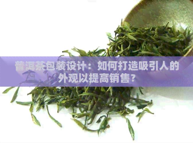 普洱茶包装设计：如何打造吸引人的外观以提高销售？