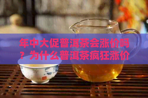 年中大促普洱茶会涨价吗？为什么普洱茶疯狂涨价，XXXX年普洱茶涨价了。