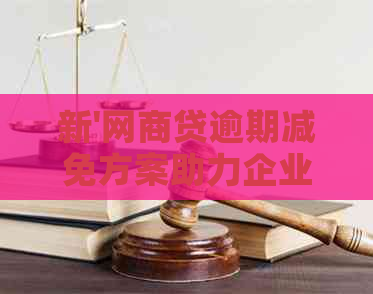 新'网商贷逾期减免方案助力企业轻松应对资金压力'