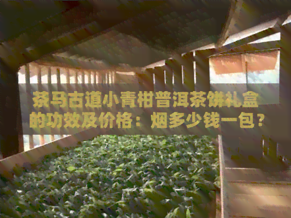 茶马古道小青柑普洱茶饼礼盒的功效及价格：烟多少钱一包？