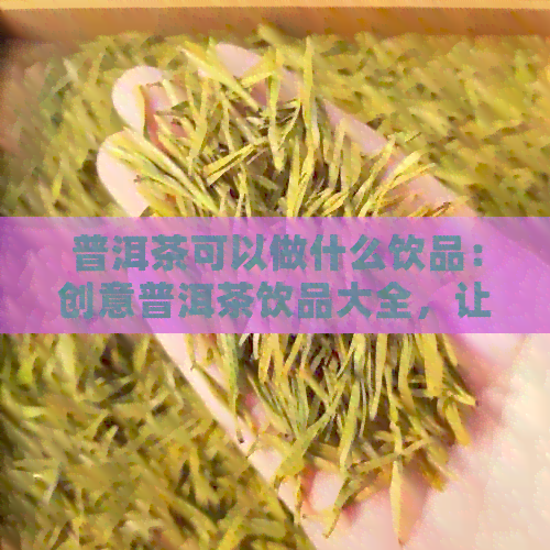 普洱茶可以做什么饮品：创意普洱茶饮品大全，让你爱不释口！