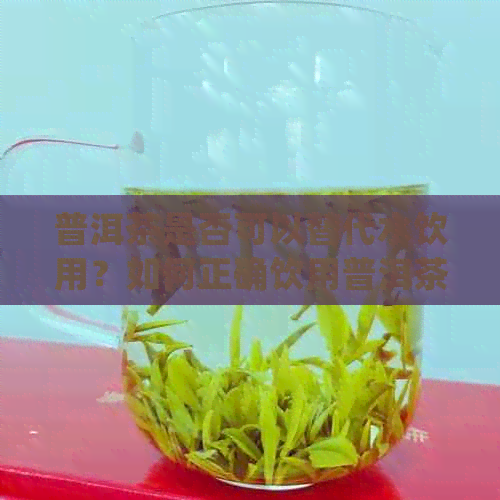 普洱茶是否可以替代水饮用？如何正确饮用普洱茶以获得健效果？