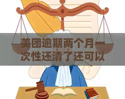 美团逾期两个月一次性还清了还可以借吗-美团逾期两个月,说一次还清,如果不还清就立案是真的嘛