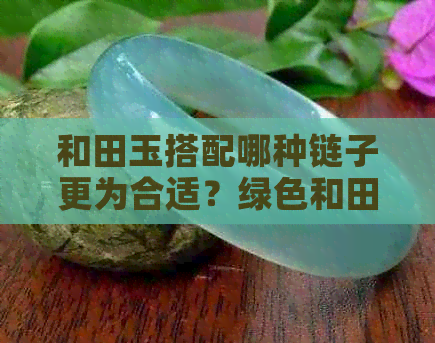 和田玉搭配哪种链子更为合适？绿色和田玉的链子选择指南