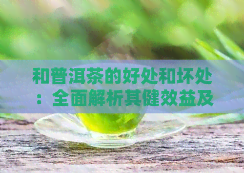 和普洱茶的好处和坏处：全面解析其健效益及潜在风险