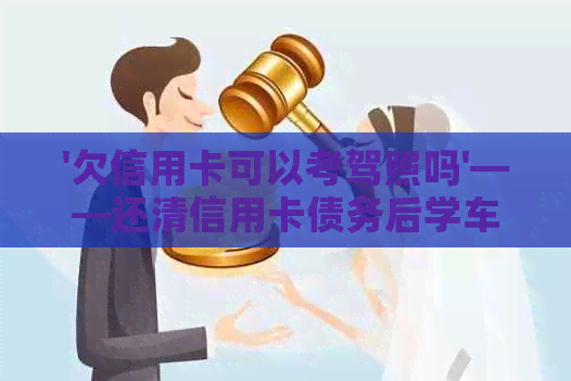 '欠信用卡可以考驾照吗'——还清信用卡债务后学车的建议