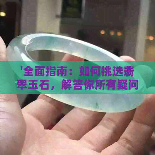 '全面指南：如何挑选翡翠玉石，解答你所有疑问'