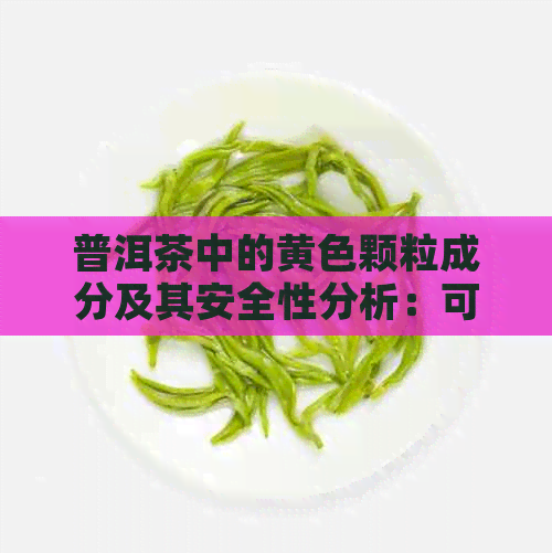 普洱茶中的黄色颗粒成分及其安全性分析：可饮用吗？