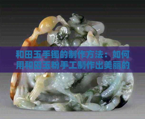 和田玉手镯的制作方法：如何用和田玉粉手工制作出美丽的和田玉手镯？