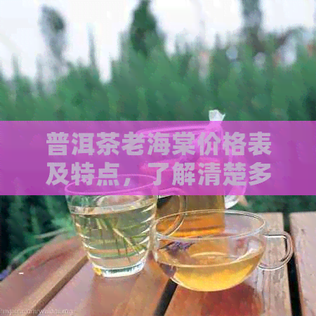 普洱茶老海棠价格表及特点，了解清楚多少钱一斤？