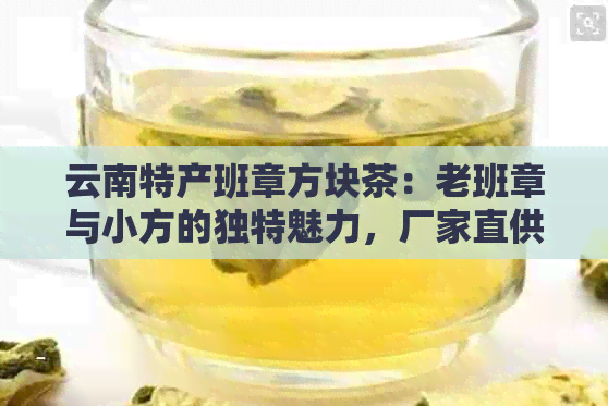 云南特产班章方块茶：老班章与小方的独特魅力，厂家直供，品质保证