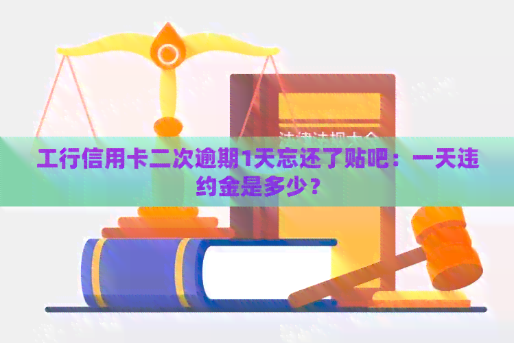 工行信用卡二次逾期1天忘还了贴吧：一天违约金是多少？