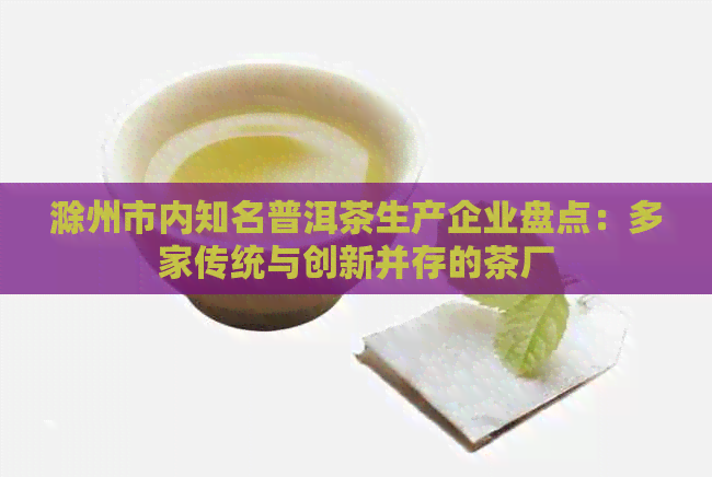 滁州市内知名普洱茶生产企业盘点：多家传统与创新并存的茶厂