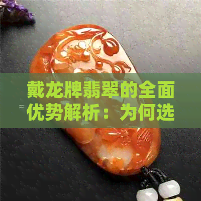 戴龙牌翡翠的全面优势解析：为何选择它作为您的首选首饰？