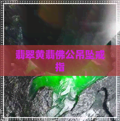 翡翠黄翡佛公吊坠戒指