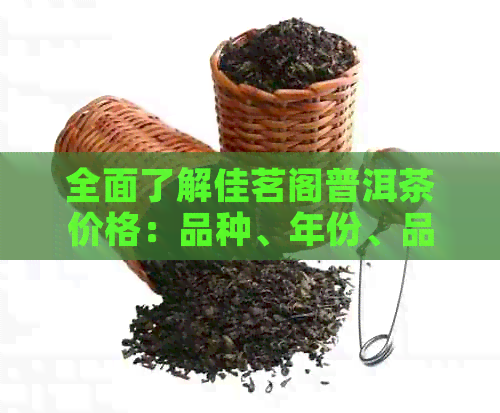 全面了解佳茗阁普洱茶价格：品种、年份、品质等多方面解析与比较