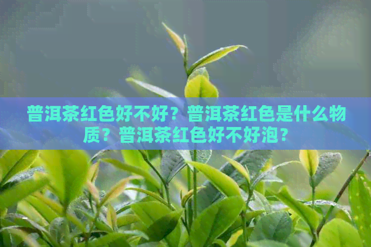 普洱茶红色好不好？普洱茶红色是什么物质？普洱茶红色好不好泡？