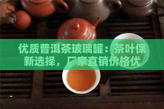 优质普洱茶玻璃罐：茶叶保新选择，厂家直销价格优