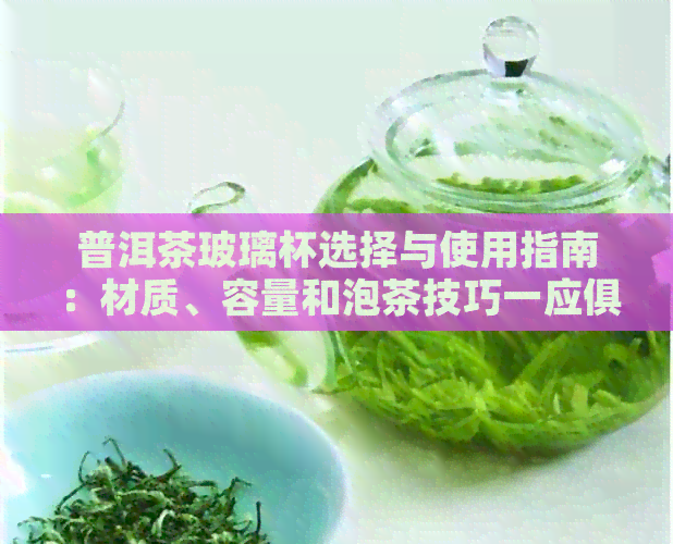 普洱茶玻璃杯选择与使用指南：材质、容量和泡茶技巧一应俱全