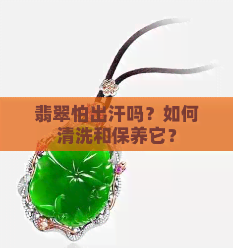 翡翠怕出汗吗？如何清洗和保养它？