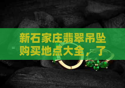 新石家庄翡翠吊坠购买地点大全，了解翡翠吊坠选购、价格及保养知识