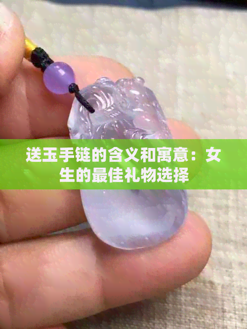 送玉手链的含义和寓意：女生的更佳礼物选择