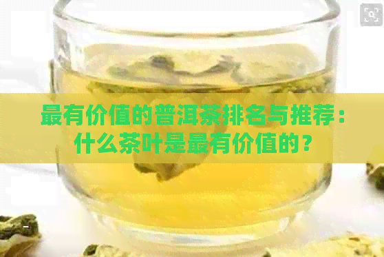 最有价值的普洱茶排名与推荐：什么茶叶是最有价值的？