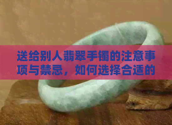 送给别人翡翠手镯的注意事项与禁忌，如何选择合适的礼物？