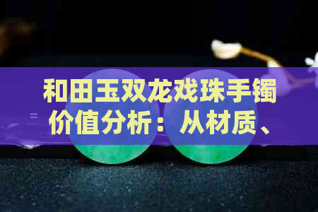 和田玉双龙戏珠手镯价值分析：从材质、工艺到收藏前景全面解读