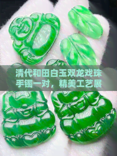 清代和田白玉双龙戏珠手镯一对，精美工艺展现奢华品味