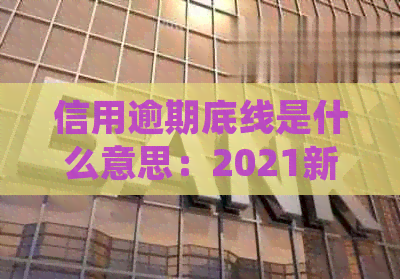 信用逾期底线是什么意思：2021新规下的影响与平台