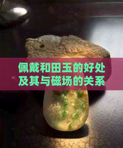 佩戴和田玉的好处及其与磁场的关系探讨