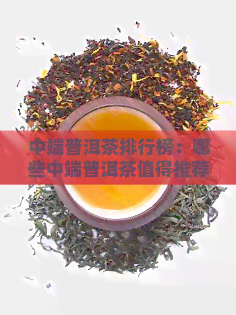 中端普洱茶排行榜：哪些中端普洱茶值得推荐？