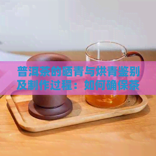 普洱茶的晒青与烘青鉴别及制作过程：如何确保茶叶保存收藏？