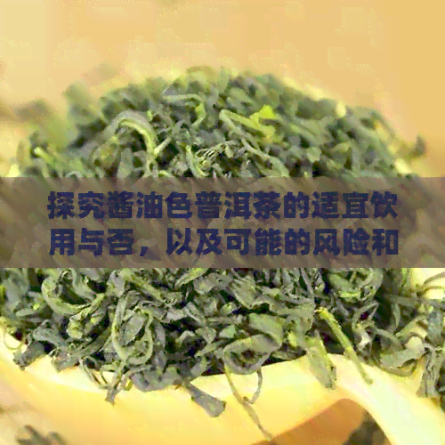 探究酱油色普洱茶的适宜饮用与否，以及可能的风险和健益处