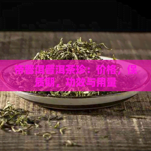 帝普洱普洱茶珍：价格，保质期，功效与用量