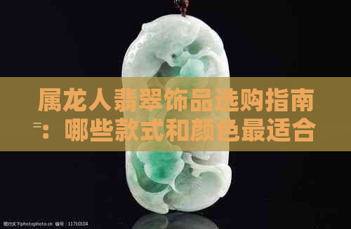 属龙人翡翠饰品选购指南：哪些款式和颜色最适合？如何鉴别真伪？