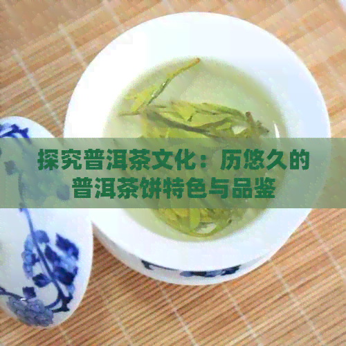 探究普洱茶文化：历悠久的普洱茶饼特色与品鉴