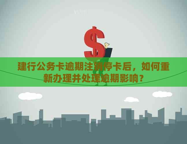 建行公务卡逾期注销停卡后，如何重新办理并处理逾期影响？